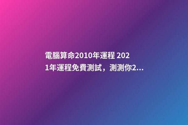 電腦算命2010年運程 2021年運程免費測試，測測你2021年你將走什么運-第1張-觀點-玄機派